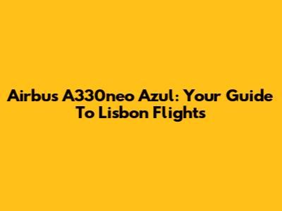 Airbus A330neo Azul: Your Guide To Lisbon Flights