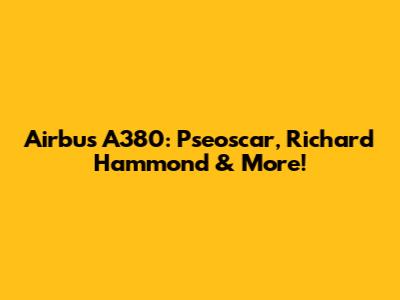 Airbus A380: Pseoscar, Richard Hammond & More!