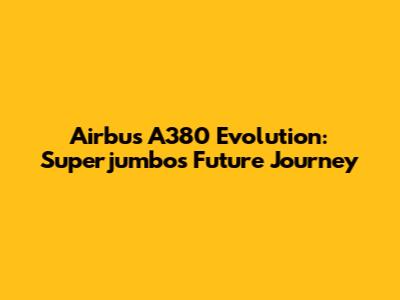 Airbus A380 Evolution: Superjumbo's Future Journey