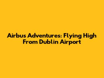 Airbus Adventures: Flying High From Dublin Airport