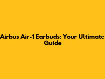 Airbus Air-1 Earbuds: Your Ultimate Guide