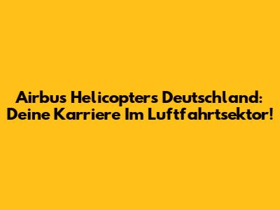 Airbus Helicopters Deutschland: Deine Karriere Im Luftfahrtsektor!