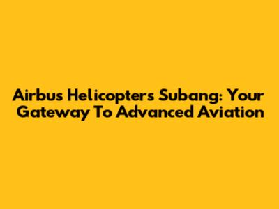 Airbus Helicopters Subang: Your Gateway To Advanced Aviation