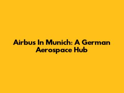 Airbus In Munich: A German Aerospace Hub