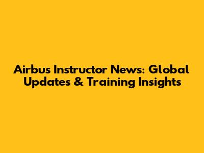 Airbus Instructor News: Global Updates & Training Insights