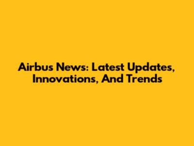 Airbus News: Latest Updates, Innovations, And Trends