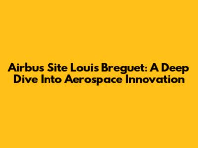 Airbus Site Louis Breguet: A Deep Dive Into Aerospace Innovation