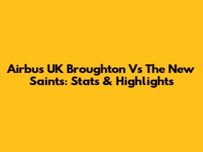 Airbus UK Broughton Vs The New Saints: Stats & Highlights