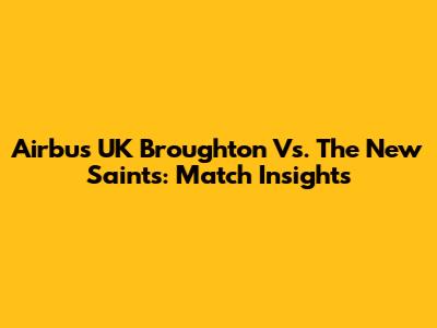 Airbus UK Broughton Vs. The New Saints: Match Insights