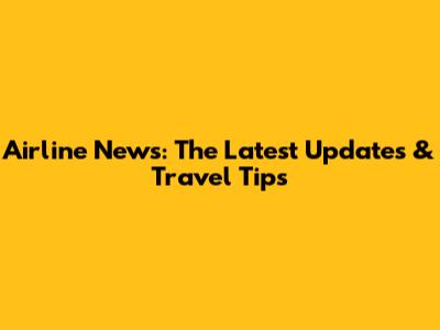 Airline News: The Latest Updates & Travel Tips