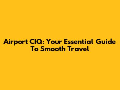 Airport CIQ: Your Essential Guide To Smooth Travel