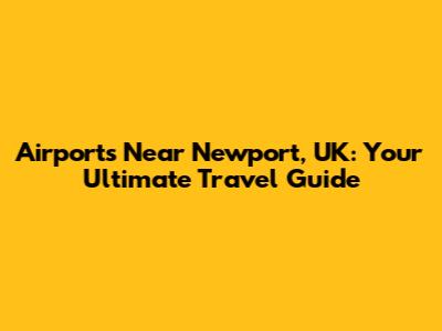 Airports Near Newport, UK: Your Ultimate Travel Guide