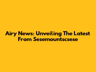 Airy News: Unveiling The Latest From Sesemountscsese