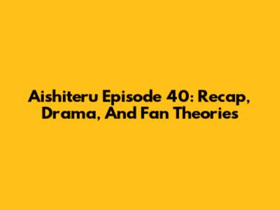 Aishiteru Episode 40: Recap, Drama, And Fan Theories