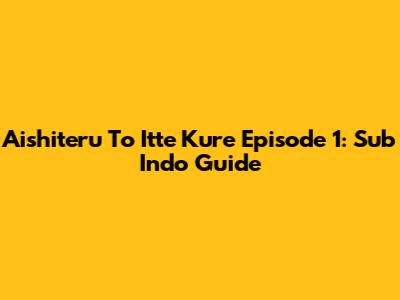 Aishiteru To Itte Kure Episode 1: Sub Indo Guide