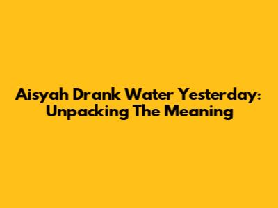Aisyah Drank Water Yesterday: Unpacking The Meaning