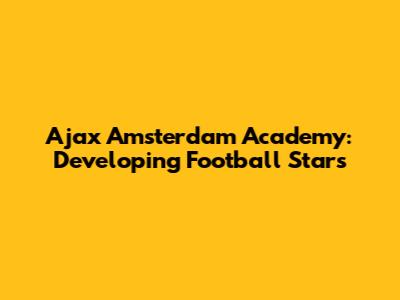Ajax Amsterdam Academy: Developing Football Stars