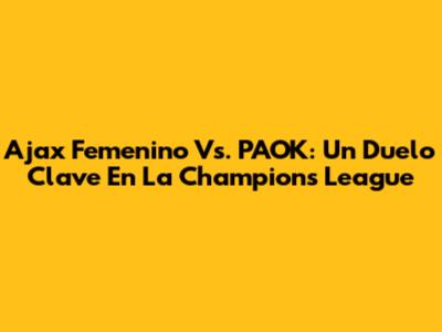 Ajax Femenino Vs. PAOK: Un Duelo Clave En La Champions League