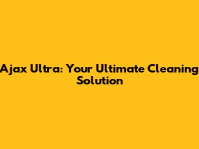 Ajax Ultra: Your Ultimate Cleaning Solution