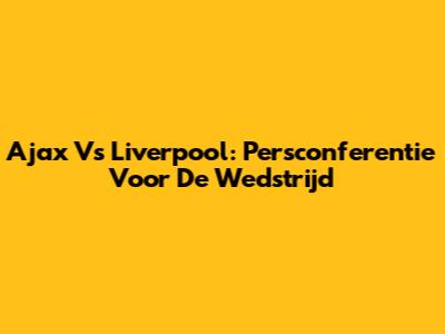Ajax Vs Liverpool: Persconferentie Voor De Wedstrijd
