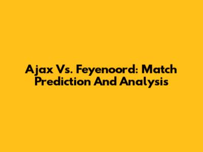 Ajax Vs. Feyenoord: Match Prediction And Analysis
