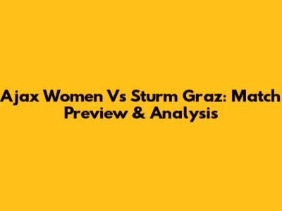 Ajax Women Vs Sturm Graz: Match Preview & Analysis