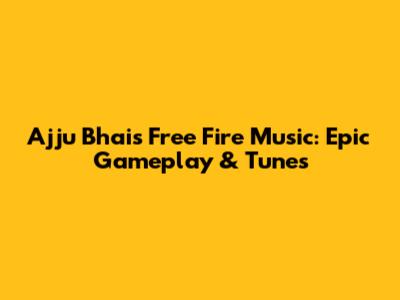 Ajju Bhai's Free Fire Music: Epic Gameplay & Tunes