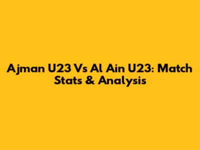 Ajman U23 Vs Al Ain U23: Match Stats & Analysis