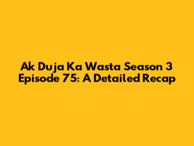 Ak Duja Ka Wasta Season 3 Episode 75: A Detailed Recap