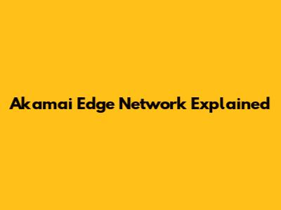 Akamai Edge Network Explained