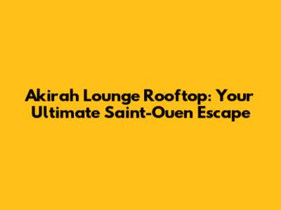 Akirah Lounge Rooftop: Your Ultimate Saint-Ouen Escape