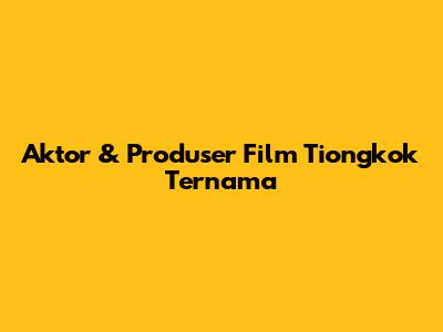 Aktor & Produser Film Tiongkok Ternama
