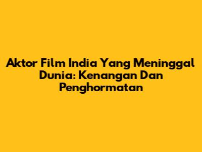 Aktor Film India Yang Meninggal Dunia: Kenangan Dan Penghormatan