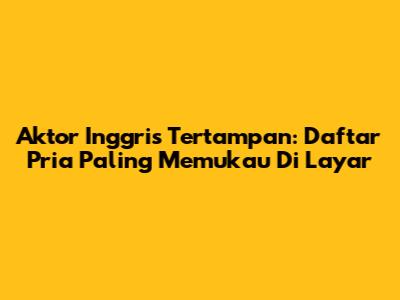 Aktor Inggris Tertampan: Daftar Pria Paling Memukau Di Layar