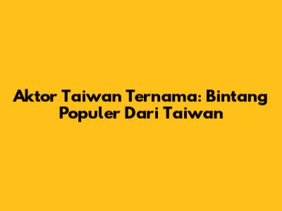 Aktor Taiwan Ternama: Bintang Populer Dari Taiwan
