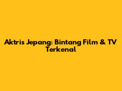 Aktris Jepang: Bintang Film & TV Terkenal