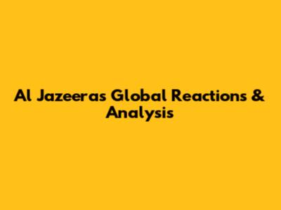 Al Jazeera's Global Reactions & Analysis