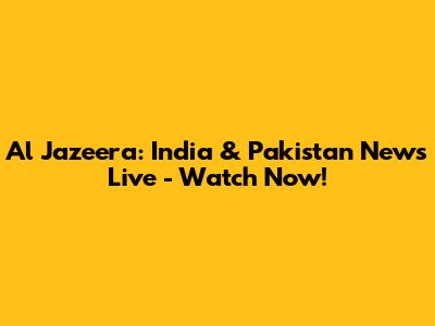 Al Jazeera: India & Pakistan News Live - Watch Now!