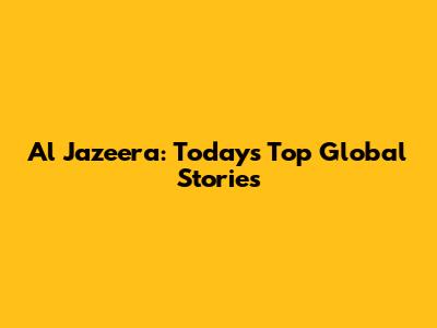 Al Jazeera: Today's Top Global Stories
