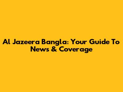 Al Jazeera Bangla: Your Guide To News & Coverage