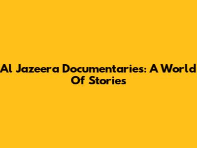 Al Jazeera Documentaries: A World Of Stories