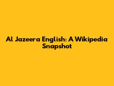 Al Jazeera English: A Wikipedia Snapshot