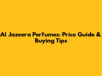Al Jazeera Perfumes: Price Guide & Buying Tips