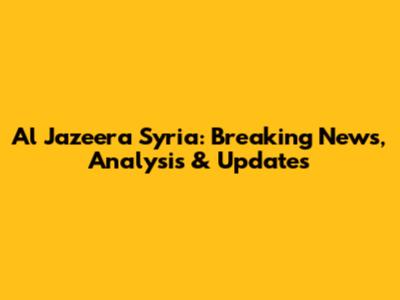Al Jazeera Syria: Breaking News, Analysis & Updates
