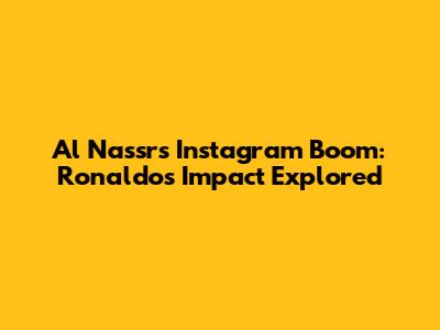 Al Nassr's Instagram Boom: Ronaldo's Impact Explored