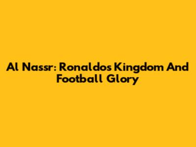 Al Nassr: Ronaldo's Kingdom And Football Glory