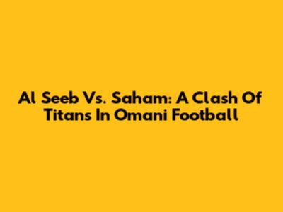 Al Seeb Vs. Saham: A Clash Of Titans In Omani Football