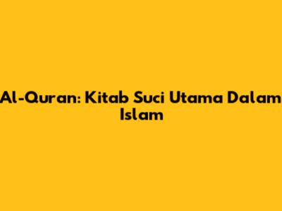 Al-Qur'an: Kitab Suci Utama Dalam Islam