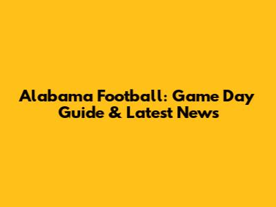 Alabama Football: Game Day Guide & Latest News