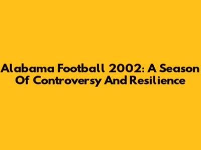 Alabama Football 2002: A Season Of Controversy And Resilience